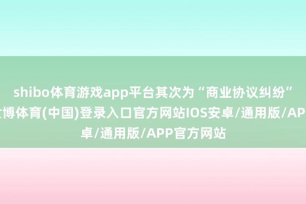 shibo体育游戏app平台其次为“商业协议纠纷”有23则-世博体育(中国)登录入口官方网站IOS安卓/通用版/APP官方网站