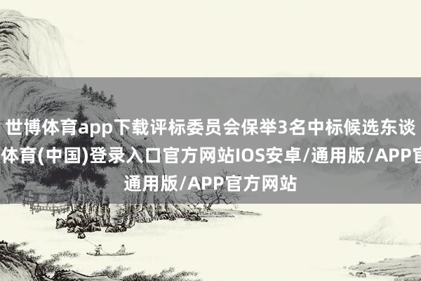 世博体育app下载评标委员会保举3名中标候选东谈主-世博体育(中国)登录入口官方网站IOS安卓/通用版/APP官方网站