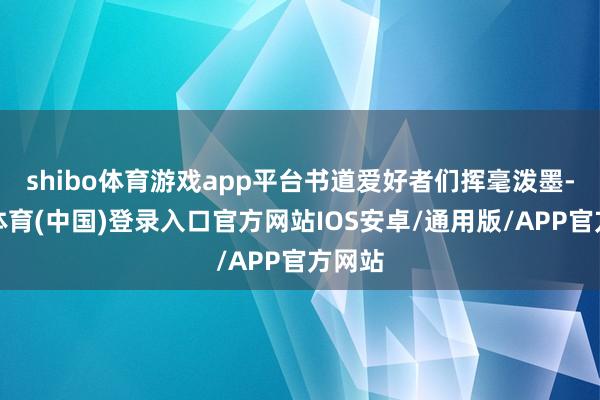 shibo体育游戏app平台书道爱好者们挥毫泼墨-世博体育(中国)登录入口官方网站IOS安卓/通用版/APP官方网站