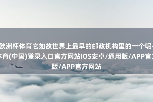 欧洲杯体育它如故世界上最早的邮政机构里的一个呢-世博体育(中国)登录入口官方网站IOS安卓/通用版/APP官方网站