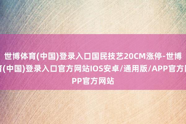 世博体育(中国)登录入口国民技艺20CM涨停-世博体育(中国)登录入口官方网站IOS安卓/通用版/APP官方网站