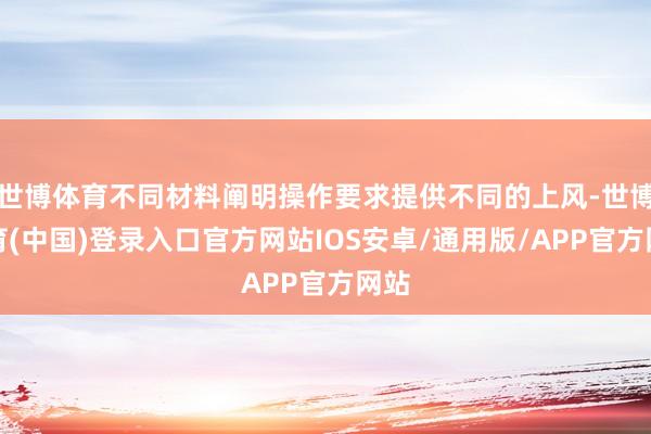 世博体育不同材料阐明操作要求提供不同的上风-世博体育(中国)登录入口官方网站IOS安卓/通用版/APP官方网站