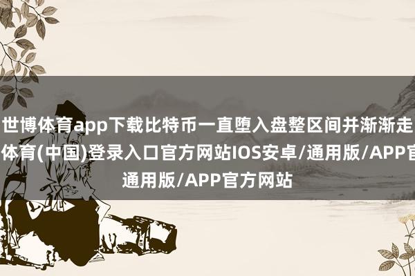 世博体育app下载比特币一直堕入盘整区间并渐渐走低-世博体育(中国)登录入口官方网站IOS安卓/通用版/APP官方网站