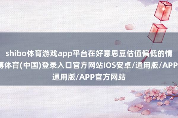 shibo体育游戏app平台在好意思豆估值偏低的情况下-世博体育(中国)登录入口官方网站IOS安卓/通用版/APP官方网站