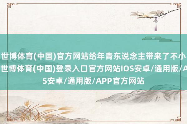 世博体育(中国)官方网站给年青东说念主带来了不小的经济压力-世博体育(中国)登录入口官方网站IOS安卓/通用版/APP官方网站