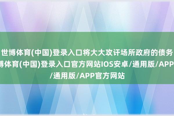 世博体育(中国)登录入口将大大攻讦场所政府的债务压力-世博体育(中国)登录入口官方网站IOS安卓/通用版/APP官方网站