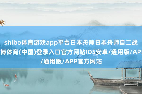 shibo体育游戏app平台日本舟师日本舟师自二战截止后-世博体育(中国)登录入口官方网站IOS安卓/通用版/APP官方网站