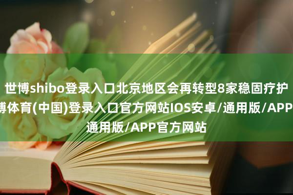 世博shibo登录入口北京地区会再转型8家稳固疗护中心-世博体育(中国)登录入口官方网站IOS安卓/通用版/APP官方网站