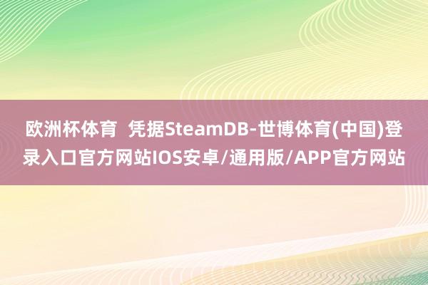 欧洲杯体育  凭据SteamDB-世博体育(中国)登录入口官方网站IOS安卓/通用版/APP官方网站