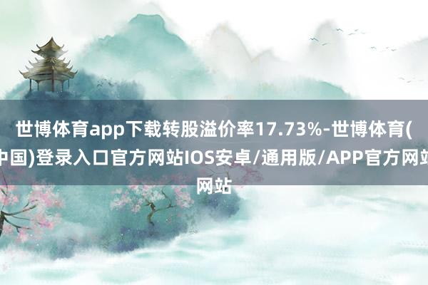 世博体育app下载转股溢价率17.73%-世博体育(中国)登录入口官方网站IOS安卓/通用版/APP官方网站