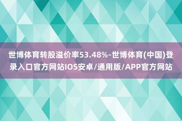 世博体育转股溢价率53.48%-世博体育(中国)登录入口官方网站IOS安卓/通用版/APP官方网站