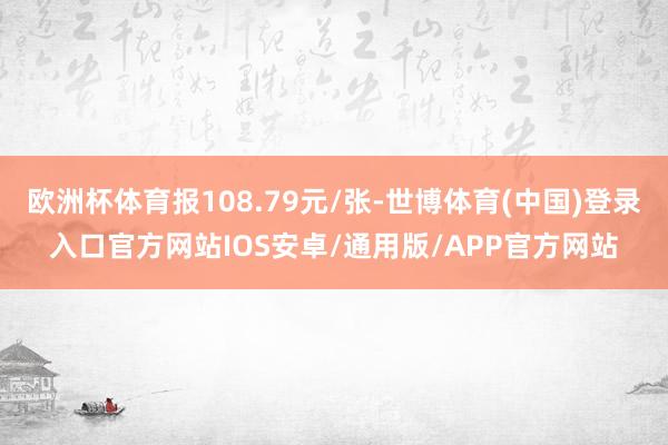 欧洲杯体育报108.79元/张-世博体育(中国)登录入口官方网站IOS安卓/通用版/APP官方网站