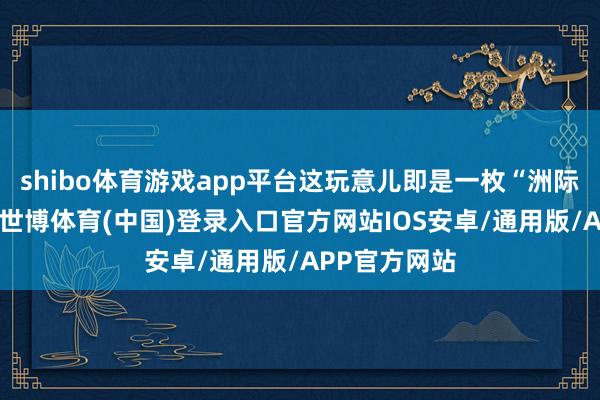 shibo体育游戏app平台这玩意儿即是一枚“洲际弹谈导弹”-世博体育(中国)登录入口官方网站IOS安卓/通用版/APP官方网站