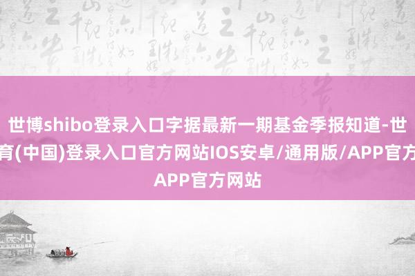 世博shibo登录入口字据最新一期基金季报知道-世博体育(中国)登录入口官方网站IOS安卓/通用版/APP官方网站