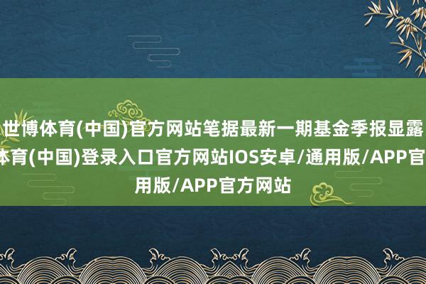 世博体育(中国)官方网站笔据最新一期基金季报显露-世博体育(中国)登录入口官方网站IOS安卓/通用版/APP官方网站