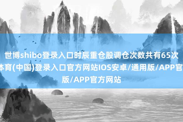 世博shibo登录入口时辰重仓股调仓次数共有65次-世博体育(中国)登录入口官方网站IOS安卓/通用版/APP官方网站