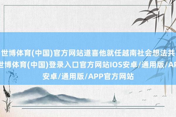 世博体育(中国)官方网站道喜他就任越南社会想法共和国主席-世博体育(中国)登录入口官方网站IOS安卓/通用版/APP官方网站