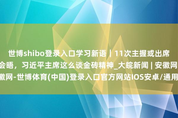 世博shibo登录入口学习新语｜11次主握或出席金砖国度引导东说念主会晤，习近平主席这么谈金砖精神_大皖新闻 | 安徽网-世博体育(中国)登录入口官方网站IOS安卓/通用版/APP官方网站