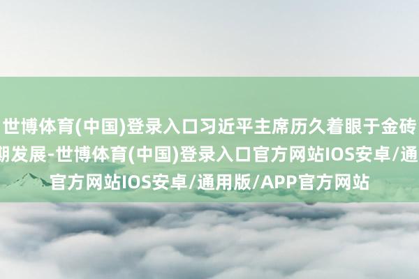 世博体育(中国)登录入口习近平主席历久着眼于金砖国度伙伴关联的长期发展-世博体育(中国)登录入口官方网站IOS安卓/通用版/APP官方网站