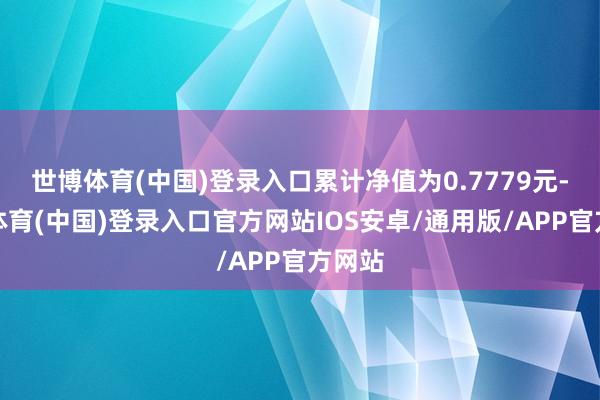 世博体育(中国)登录入口累计净值为0.7779元-世博体育(中国)登录入口官方网站IOS安卓/通用版/APP官方网站