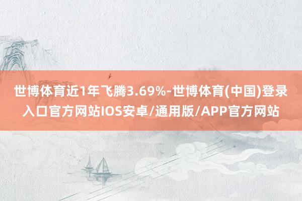 世博体育近1年飞腾3.69%-世博体育(中国)登录入口官方网站IOS安卓/通用版/APP官方网站