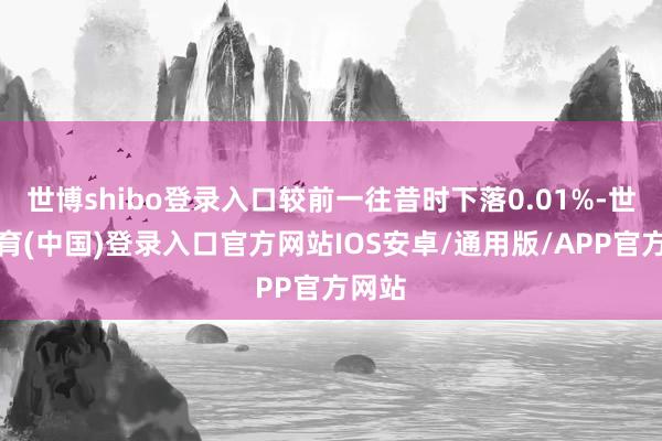 世博shibo登录入口较前一往昔时下落0.01%-世博体育(中国)登录入口官方网站IOS安卓/通用版/APP官方网站