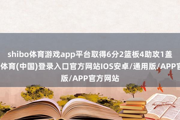 shibo体育游戏app平台取得6分2篮板4助攻1盖帽-世博体育(中国)登录入口官方网站IOS安卓/通用版/APP官方网站