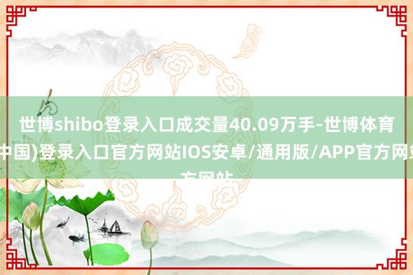 世博shibo登录入口成交量40.09万手-世博体育(中国)登录入口官方网站IOS安卓/通用版/APP官方网站