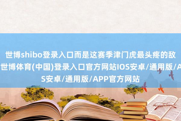 世博shibo登录入口而是这赛季津门虎最头疼的敌手即是海港-世博体育(中国)登录入口官方网站IOS安卓/通用版/APP官方网站