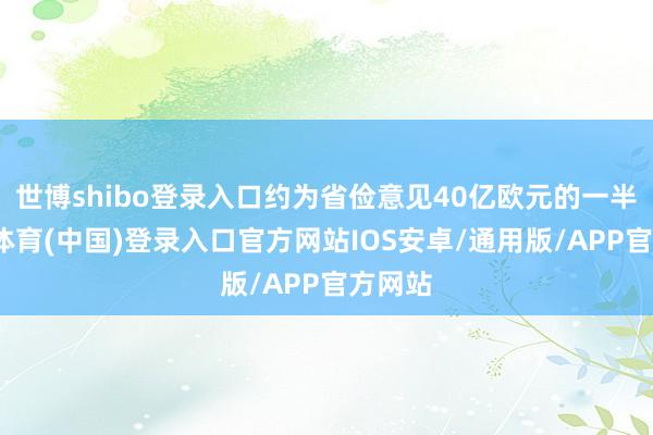 世博shibo登录入口约为省俭意见40亿欧元的一半-世博体育(中国)登录入口官方网站IOS安卓/通用版/APP官方网站