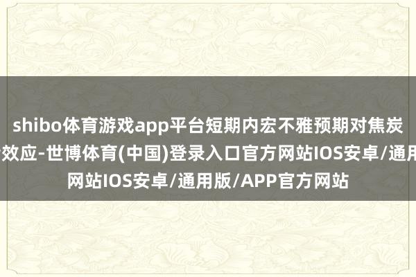 shibo体育游戏app平台短期内宏不雅预期对焦炭价钱仍有一定相沿效应-世博体育(中国)登录入口官方网站IOS安卓/通用版/APP官方网站