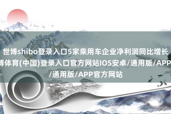 世博shibo登录入口5家乘用车企业净利润同比增长11%-世博体育(中国)登录入口官方网站IOS安卓/通用版/APP官方网站