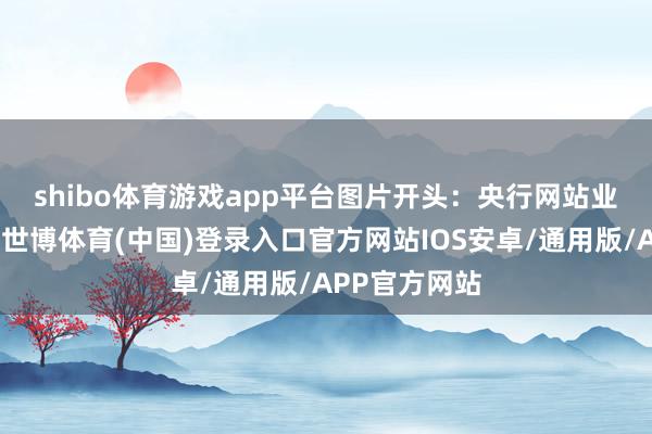 shibo体育游戏app平台图片开头：央行网站　　业内各人分析-世博体育(中国)登录入口官方网站IOS安卓/通用版/APP官方网站