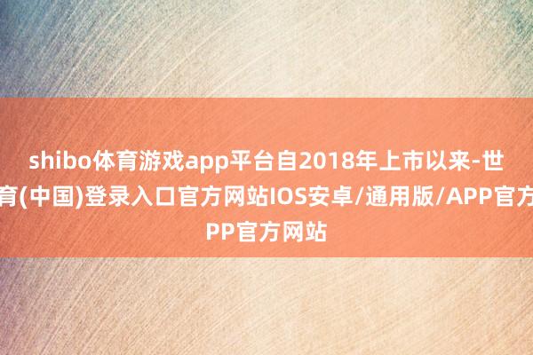 shibo体育游戏app平台自2018年上市以来-世博体育(中国)登录入口官方网站IOS安卓/通用版/APP官方网站