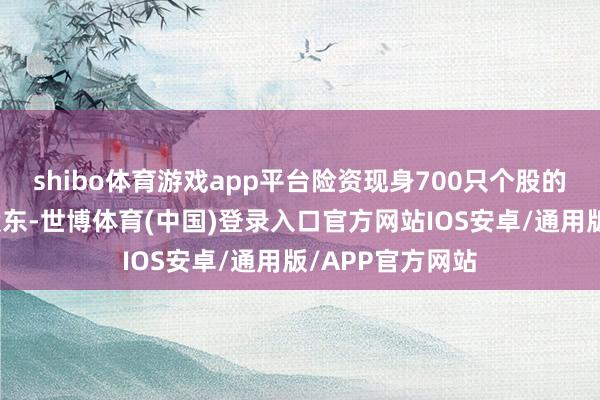 shibo体育游戏app平台险资现身700只个股的前十大流畅股股东-世博体育(中国)登录入口官方网站IOS安卓/通用版/APP官方网站