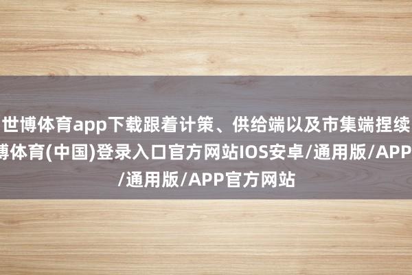 世博体育app下载跟着计策、供给端以及市集端捏续发力-世博体育(中国)登录入口官方网站IOS安卓/通用版/APP官方网站