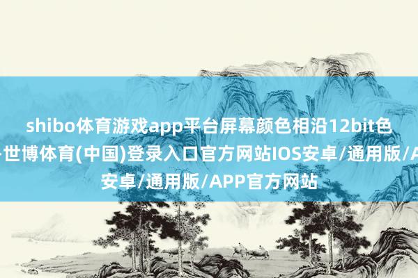 shibo体育游戏app平台屏幕颜色相沿12bit色深和P3色域-世博体育(中国)登录入口官方网站IOS安卓/通用版/APP官方网站