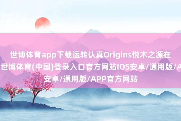 世博体育app下载运转认真Origins悦木之源在中国的业务-世博体育(中国)登录入口官方网站IOS安卓/通用版/APP官方网站