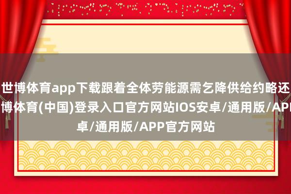 世博体育app下载跟着全体劳能源需乞降供给约略还原均衡-世博体育(中国)登录入口官方网站IOS安卓/通用版/APP官方网站