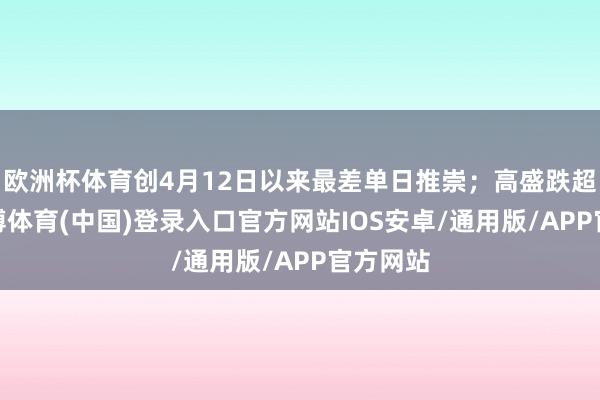 欧洲杯体育创4月12日以来最差单日推崇；高盛跌超4%-世博体育(中国)登录入口官方网站IOS安卓/通用版/APP官方网站