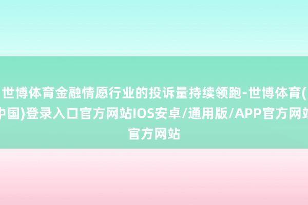 世博体育金融情愿行业的投诉量持续领跑-世博体育(中国)登录入口官方网站IOS安卓/通用版/APP官方网站