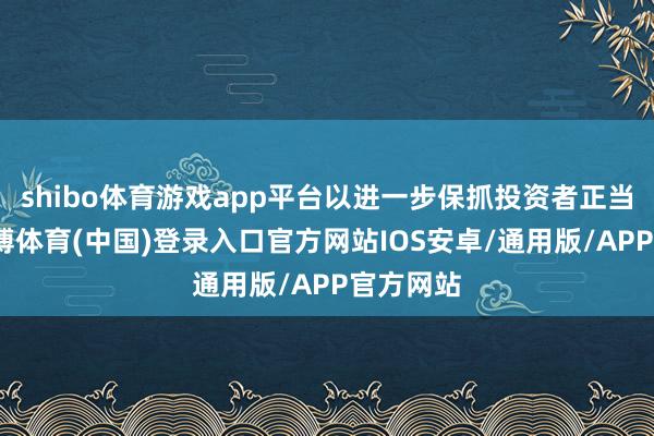 shibo体育游戏app平台以进一步保抓投资者正当权益-世博体育(中国)登录入口官方网站IOS安卓/通用版/APP官方网站