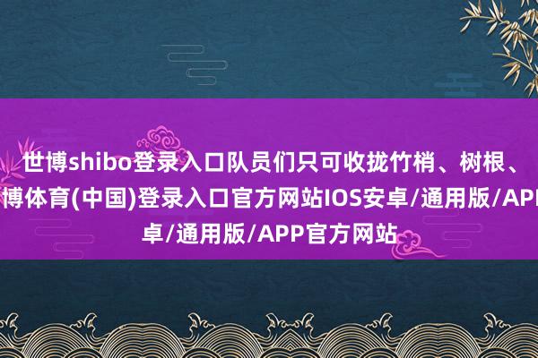 世博shibo登录入口队员们只可收拢竹梢、树根、草皮等-世博体育(中国)登录入口官方网站IOS安卓/通用版/APP官方网站