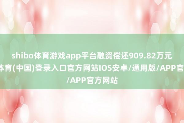 shibo体育游戏app平台融资偿还909.82万元-世博体育(中国)登录入口官方网站IOS安卓/通用版/APP官方网站