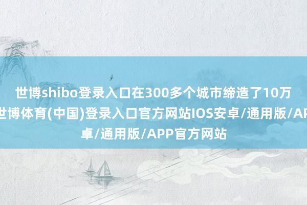 世博shibo登录入口在300多个城市缔造了10万个充电桩-世博体育(中国)登录入口官方网站IOS安卓/通用版/APP官方网站