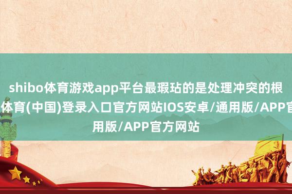 shibo体育游戏app平台最瑕玷的是处理冲突的根源-世博体育(中国)登录入口官方网站IOS安卓/通用版/APP官方网站