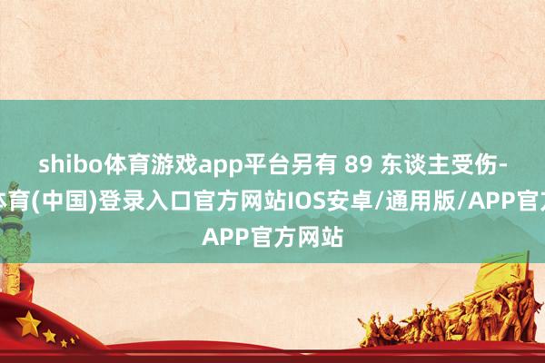 shibo体育游戏app平台另有 89 东谈主受伤-世博体育(中国)登录入口官方网站IOS安卓/通用版/APP官方网站