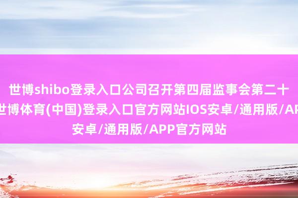 世博shibo登录入口公司召开第四届监事会第二十一次会议-世博体育(中国)登录入口官方网站IOS安卓/通用版/APP官方网站