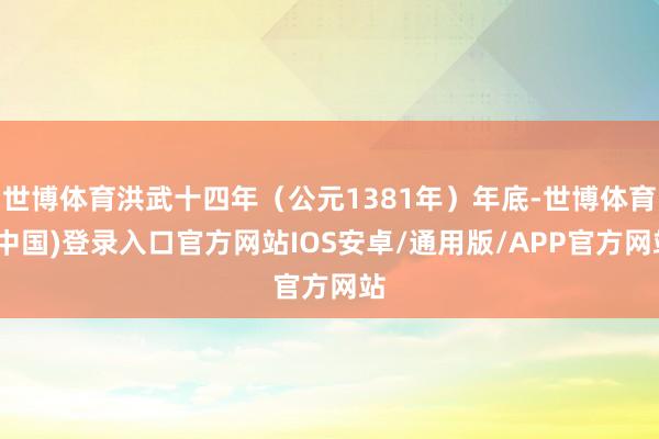 世博体育洪武十四年（公元1381年）年底-世博体育(中国)登录入口官方网站IOS安卓/通用版/APP官方网站