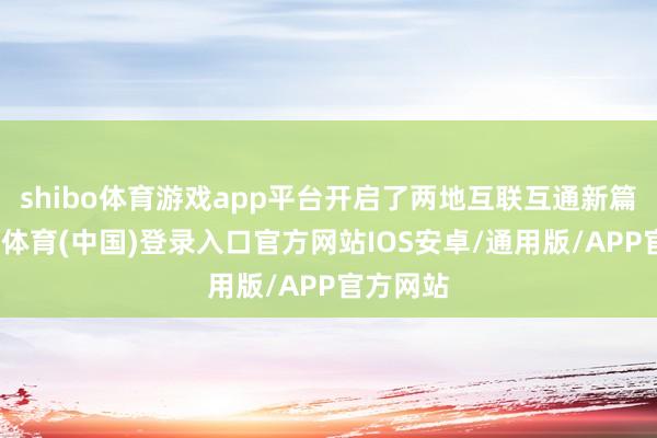 shibo体育游戏app平台开启了两地互联互通新篇章-世博体育(中国)登录入口官方网站IOS安卓/通用版/APP官方网站